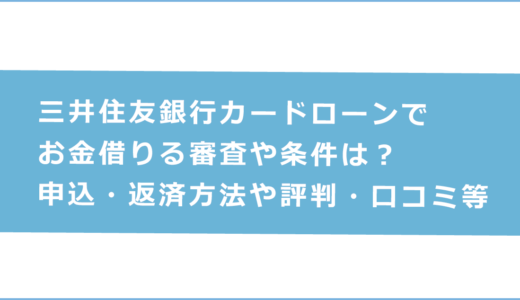三井住友銀行カードローンでお金借りる審査や条件は？申込・返済方法や評判・口コミ等を解説