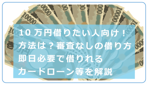 10万円借りたい人向けの借り方や審査なしで借りる方法・即日必要な時のカードローン等を解説