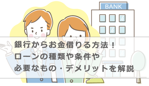銀行からお金を借りる方法！ローンの種類や条件や必要なもの・デメリットを解説