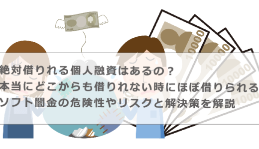 絶対借りれる個人融資はあるの？本当にどこからも借りれない時にほぼ借りられるソフト闇金の危険性やリスクと解決策を解説