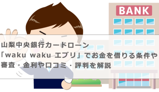 山梨中央銀行カードローン「waku waku エブリ」でお金を借りる条件や審査・金利や口コミ・評判を解説