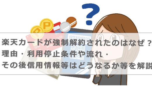 楽天カードが強制解約されたのはなぜ？理由・利用停止条件や流れ・その後信用情報等はどうなるか等を解説