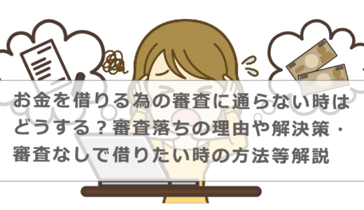 お金を借りる為の審査に通らない時はどうする？審査落ちの理由や解決策・審査なしで借りたい時の方法等解説