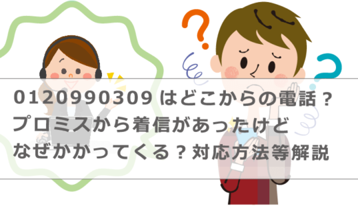 0120990309はどこからの電話？プロミスから着信があったけどなぜかかってくる？対応方法等解説