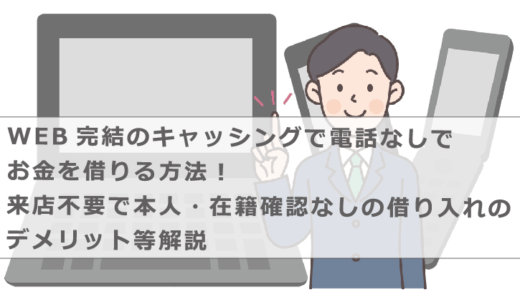 WEB完結のキャッシングで電話なしでお金を借りる方法！来店不要で本人・在籍確認なしの借り入れのデメリット等解説