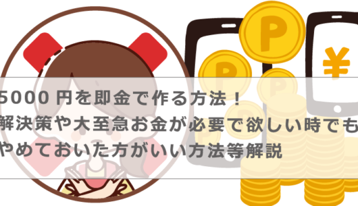 5000円を即金で作る方法！解決策や大至急お金が必要で欲しい時でもやめておいた方がいい方法等解説