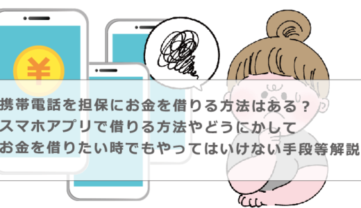 携帯電話を担保にお金を借りる方法はある？スマホアプリで借りる方法やどうにかしてお金を借りたい時でもやってはいけない手段等解説