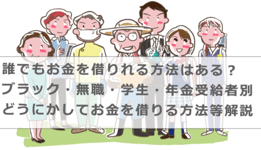 誰でもお金を借りれる方法はある？ブラック・無職・学生・年金受給者別どうにかしてお金を借りる方法等解説