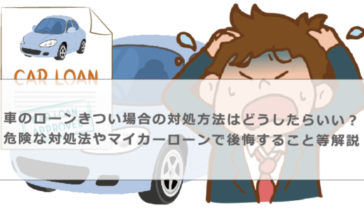 車のローンがきつい場合の対処方法はどうしたらいい？危険な対処法やマイカーローンで後悔すること等解説