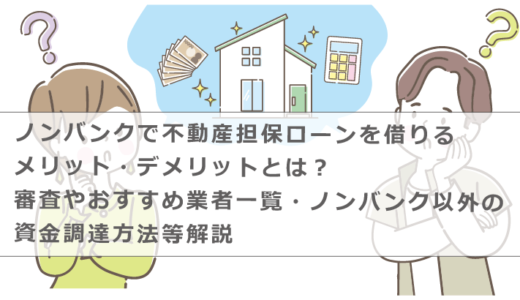 ノンバンクで不動産担保ローンを借りるメリット・デメリットとは？審査やおすすめ業者一覧・ノンバンク以外の資金調達方法等解説