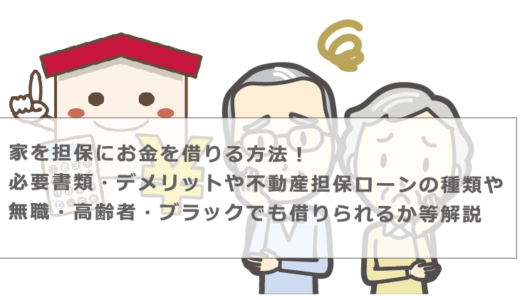 家を担保にお金を借りる方法！必要書類・デメリットや不動産担保ローンの種類や無職・高齢者・ブラックでも借りられるか等解説