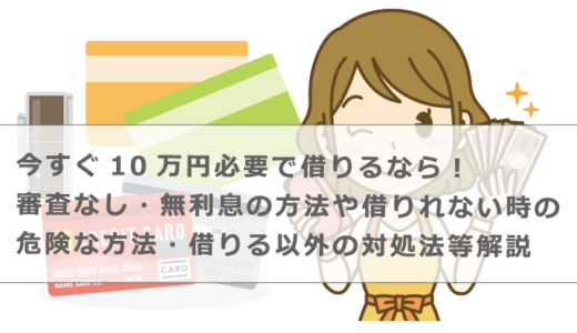 今すぐ10万円必要で借りるなら！審査なし・無利息の方法や借りれない時の危険な方法・借りる以外の対処法等解説