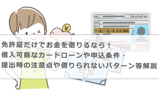 免許証だけでお金を借りるなら！借入可能なカードローンや申込条件・提出時の注意点や借りられないパターン等解説