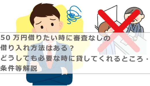 50万円借りたい時に審査なしの借り入れ方法はある？どうしても必要な時に貸してくれるところ・条件等解説