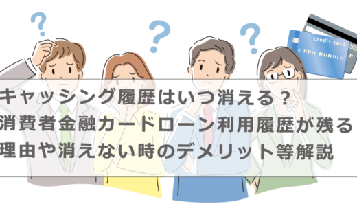 キャッシング履歴はいつ消える？消費者金融カードローン利用履歴が残る理由や消えない時のデメリット等解説