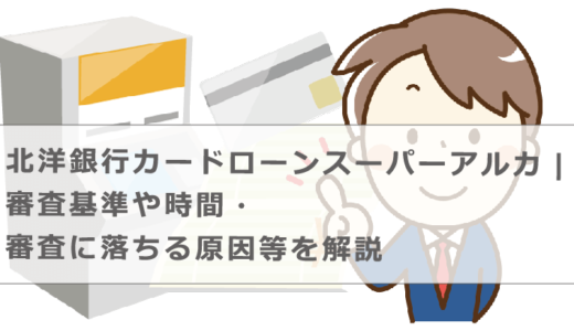 北洋銀行カードローンスーパーアルカ|審査基準や時間・審査に落ちる原因等を解説